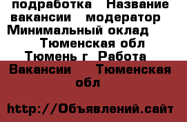 подработка › Название вакансии ­ модератор › Минимальный оклад ­ 300 - Тюменская обл., Тюмень г. Работа » Вакансии   . Тюменская обл.